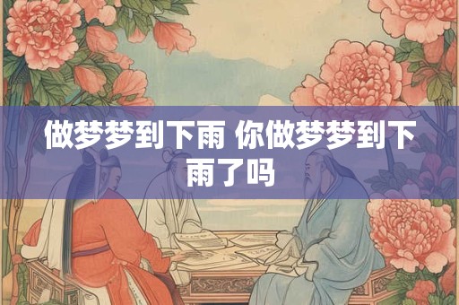 做梦梦到下雨 你做梦梦到下雨了吗 做梦梦到下雨 你做梦梦到下雨了吗
