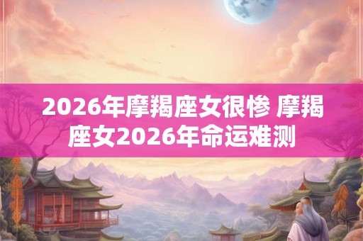 2026年摩羯座女很惨 摩羯座女2026年命运难测