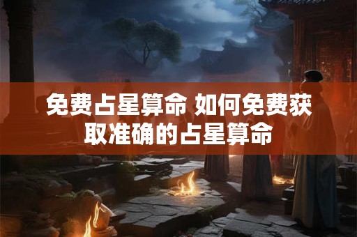 免费占星算命 如何免费获取准确的占星算命