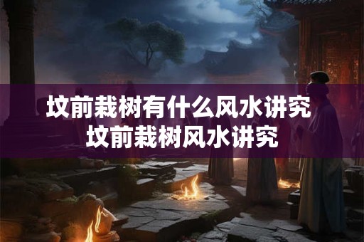 坟前栽树有什么风水讲究 坟前栽树风水讲究