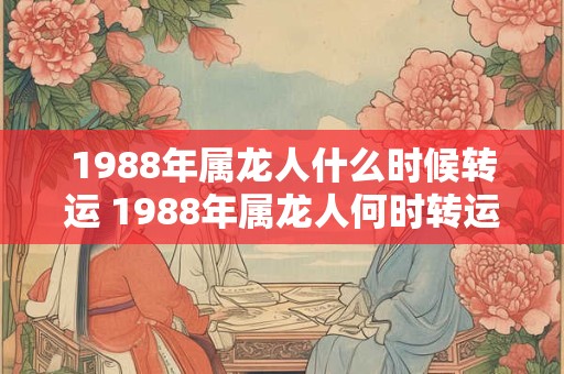 1988年属龙人什么时候转运 1988年属龙人何时转运