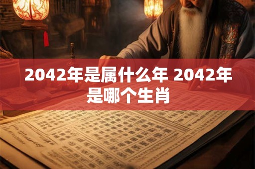 2042年是属什么年 2042年是哪个生肖