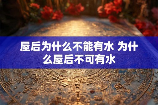 屋后为什么不能有水 为什么屋后不可有水 屋后为什么不能有水 为什么屋后不可有水