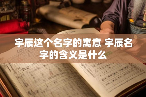宇辰这个名字的寓意 宇辰名字的含义是什么