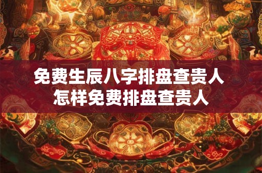 免费生辰八字排盘查贵人 怎样免费排盘查贵人