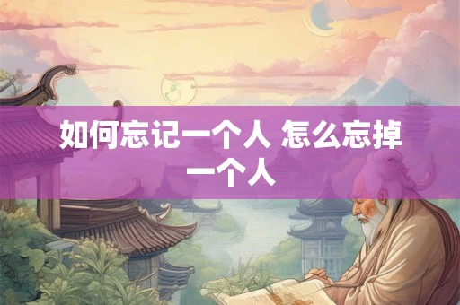 如何忘记一个人 怎么忘掉一个人