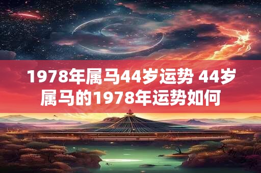 1978年属马44岁运势 44岁属马的1978年运势如何 1978年属马44岁运势 44岁属马的1978年运势如何