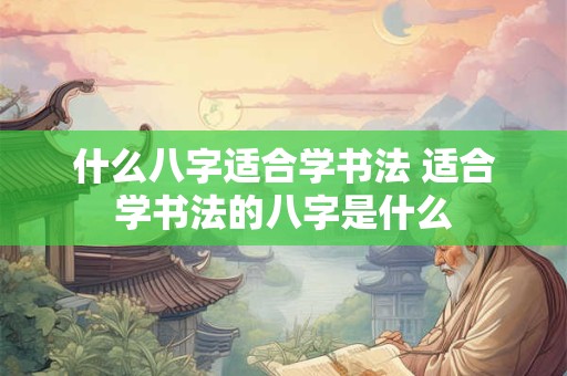 什么八字适合学书法 适合学书法的八字是什么 什么八字适合学书法 适合学书法的八字是什么