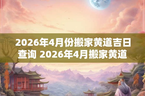 2026年4月份搬家黄道吉日查询 2026年4月搬家黄道吉日查询 2026年4月份搬家黄道吉日查询 2026年4月搬家黄道吉日查询