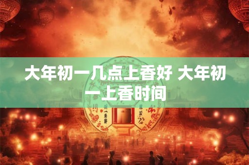 大年初一几点上香好 大年初一上香时间