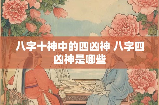 八字十神中的四凶神 八字四凶神是哪些 八字十神中的四凶神 八字四凶神是哪些