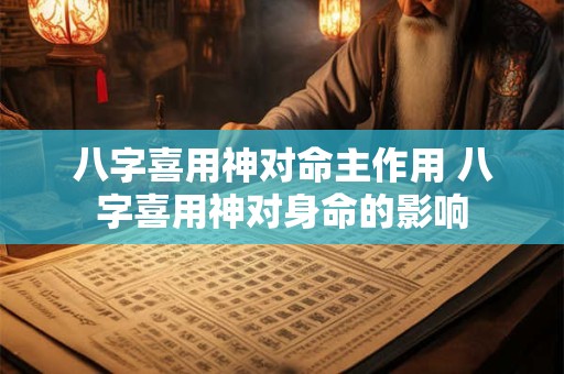 八字喜用神对命主作用 八字喜用神对身命的影响 八字喜用神对命主作用 八字喜用神对身命的影响