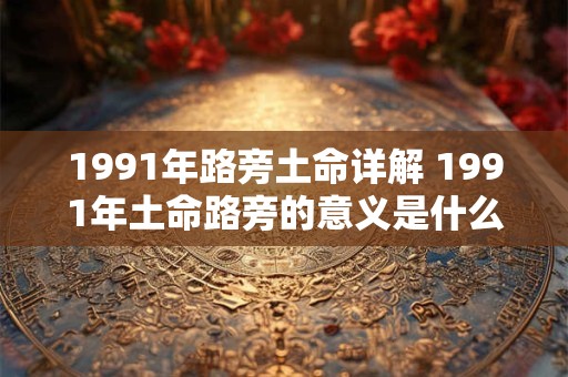 1991年路旁土命详解 1991年土命路旁的意义是什么