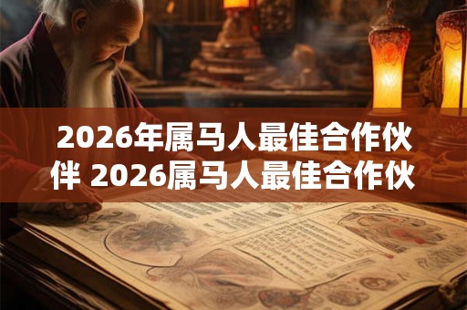 2026年属马人最佳合作伙伴 2026属马人最佳合作伙伴是谁