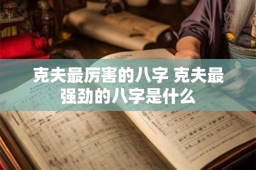 克夫最厉害的八字 克夫最强劲的八字是什么