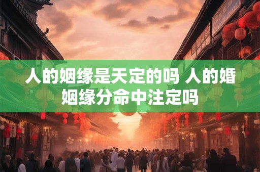 人的姻缘是天定的吗 人的婚姻缘分命中注定吗 人的姻缘是天定的吗 人的婚姻缘分命中注定吗