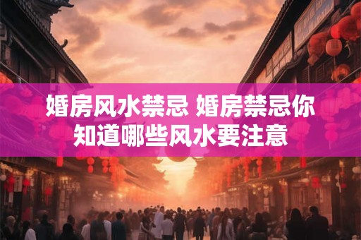 婚房风水禁忌 婚房禁忌你知道哪些风水要注意