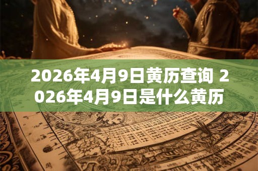 2026年4月9日黄历查询 2026年4月9日是什么黄历 2026年4月9日黄历查询 2026年4月9日是什么黄历