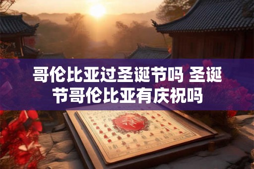 哥伦比亚过圣诞节吗 圣诞节哥伦比亚有庆祝吗