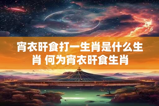 宵衣旰食打一生肖是什么生肖 何为宵衣旰食生肖 宵衣旰食打一生肖是什么生肖 何为宵衣旰食生肖