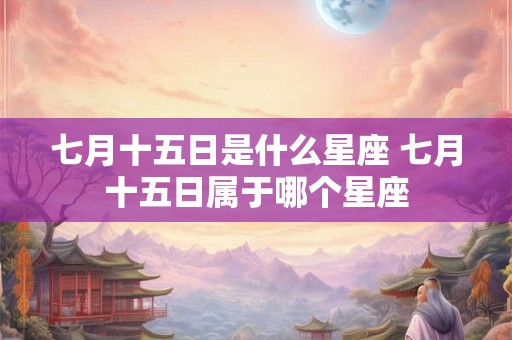 七月十五日是什么星座 七月十五日属于哪个星座