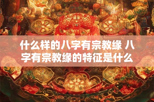什么样的八字有宗教缘 八字有宗教缘的特征是什么