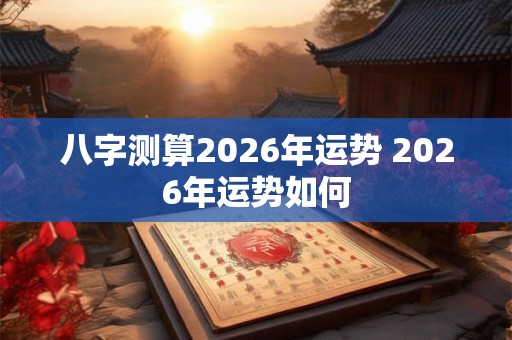八字测算2026年运势 2026年运势如何