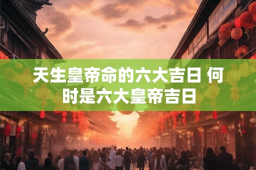 天生皇帝命的六大吉日 何时是六大皇帝吉日