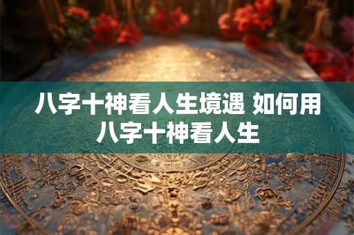 八字十神看人生境遇 如何用八字十神看人生 八字十神看人生境遇 如何用八字十神看人生