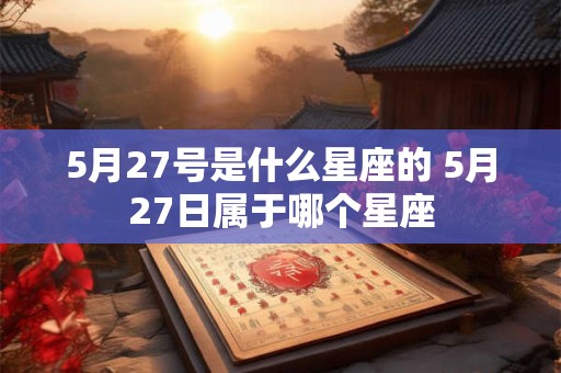 5月27号是什么星座的 5月27日属于哪个星座 5月27号是什么星座的 5月27日属于哪个星座