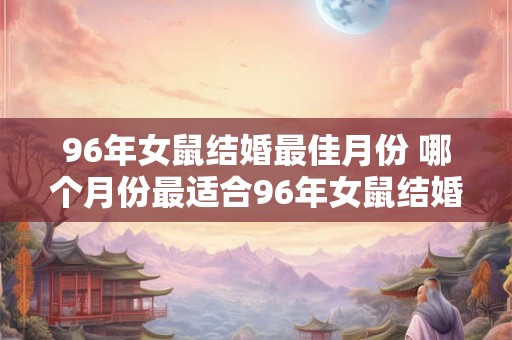 96年女鼠结婚最佳月份 哪个月份最适合96年女鼠结婚