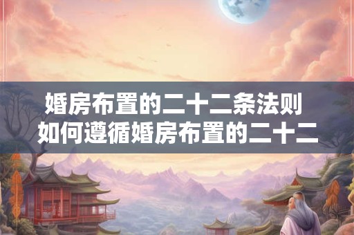 婚房布置的二十二条法则 如何遵循婚房布置的二十二条法则布置理想的婚房