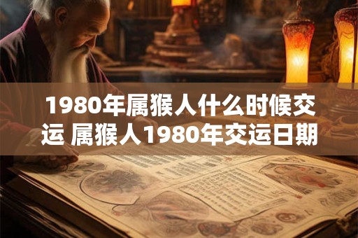 1980年属猴人什么时候交运 属猴人1980年交运日期