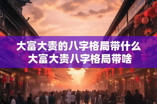 大富大贵的八字格局带什么 大富大贵八字格局带啥