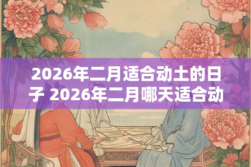 2026年二月适合动土的日子 2026年二月哪天适合动土