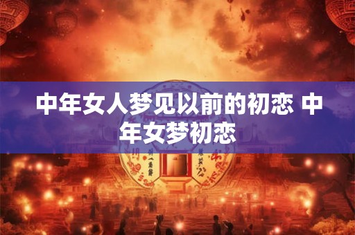 中年女人梦见以前的初恋 中年女梦初恋