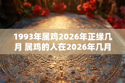 1993年属鸡2026年正缘几月 属鸡的人在2026年几月缘正