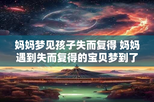 妈妈梦见孩子失而复得 妈妈遇到失而复得的宝贝梦到了吗