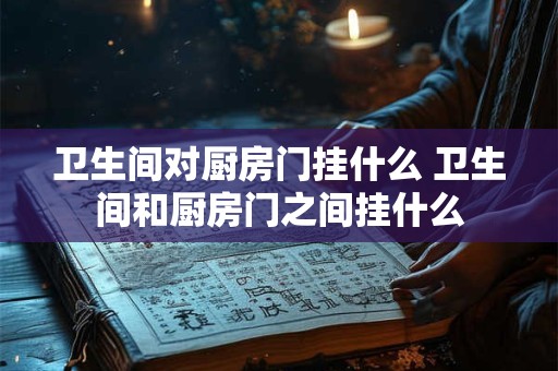 卫生间对厨房门挂什么 卫生间和厨房门之间挂什么