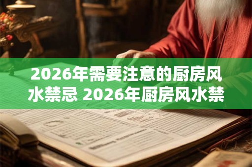 2026年需要注意的厨房风水禁忌 2026年厨房风水禁忌有哪些