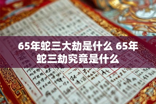 65年蛇三大劫是什么 65年蛇三劫究竟是什么