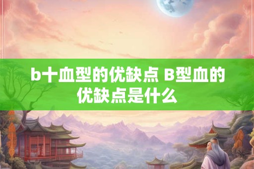 b十血型的优缺点 B型血的优缺点是什么