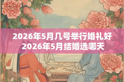 2026年5月几号举行婚礼好 2026年5月结婚选哪天
