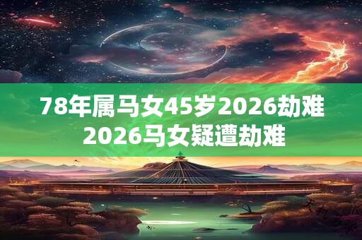 78年属马女45岁2026劫难 2026马女疑遭劫难