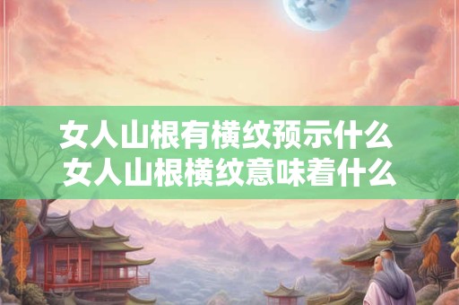 女人山根有横纹预示什么 女人山根横纹意味着什么