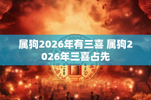 属狗2026年有三喜 属狗2026年三喜占先