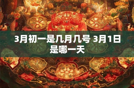 3月初一是几月几号 3月1日是哪一天 3月初一是几月几号 3月1日是哪一天