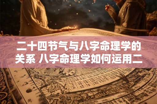 二十四节气与八字命理学的关系 八字命理学如何运用二十四节气