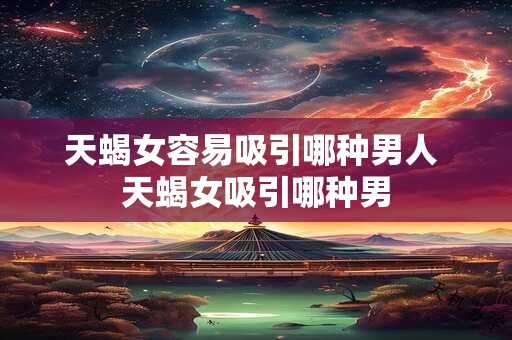 天蝎女容易吸引哪种男人 天蝎女吸引哪种男