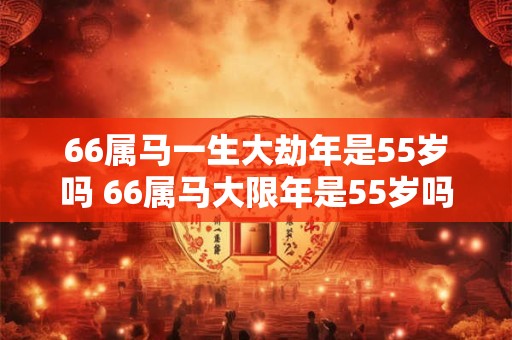 66属马一生大劫年是55岁吗 66属马大限年是55岁吗 66属马一生大劫年是55岁吗 66属马大限年是55岁吗